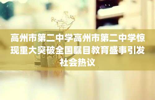 高州市第二中学高州市第二中学惊现重大突破全国瞩目教育盛事引发社会热议
