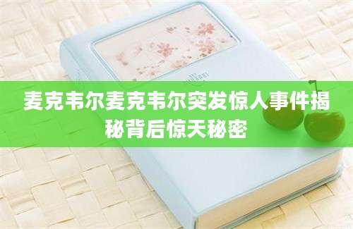 麦克韦尔麦克韦尔突发惊人事件揭秘背后惊天秘密