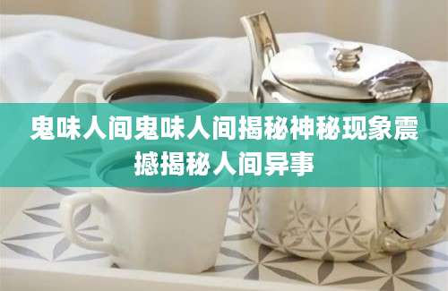 鬼味人间鬼味人间揭秘神秘现象震撼揭秘人间异事