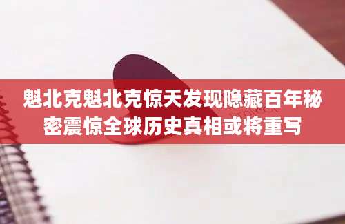 魁北克魁北克惊天发现隐藏百年秘密震惊全球历史真相或将重写