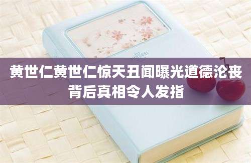 黄世仁黄世仁惊天丑闻曝光道德沦丧背后真相令人发指