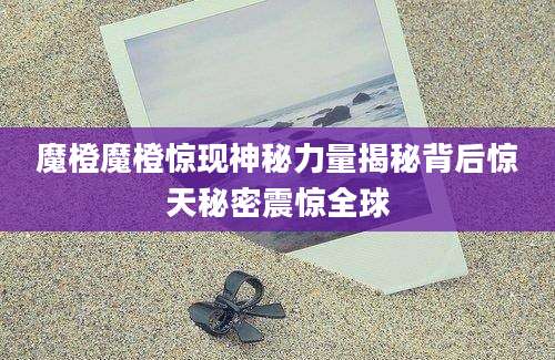 魔橙魔橙惊现神秘力量揭秘背后惊天秘密震惊全球
