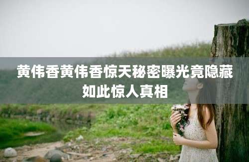 黄伟香黄伟香惊天秘密曝光竟隐藏如此惊人真相