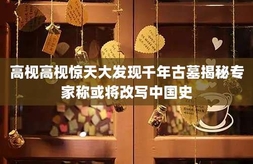 高枧高枧惊天大发现千年古墓揭秘专家称或将改写中国史