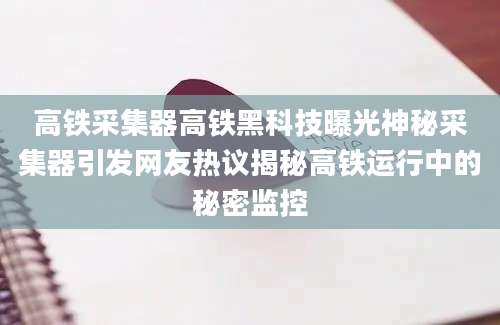 高铁采集器高铁黑科技曝光神秘采集器引发网友热议揭秘高铁运行中的秘密监控