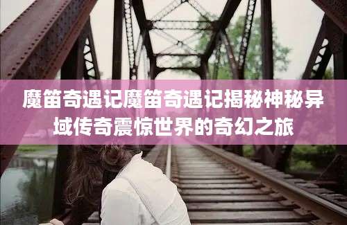 魔笛奇遇记魔笛奇遇记揭秘神秘异域传奇震惊世界的奇幻之旅