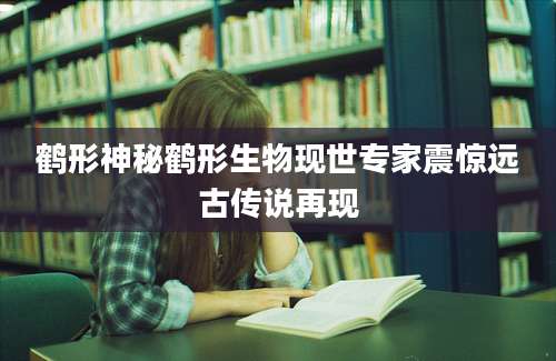 鹤形神秘鹤形生物现世专家震惊远古传说再现