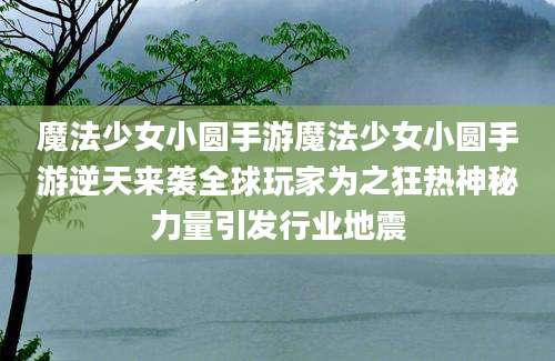 魔法少女小圆手游魔法少女小圆手游逆天来袭全球玩家为之狂热神秘力量引发行业地震