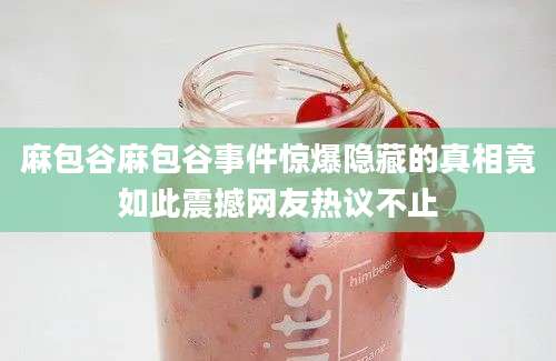 麻包谷麻包谷事件惊爆隐藏的真相竟如此震撼网友热议不止