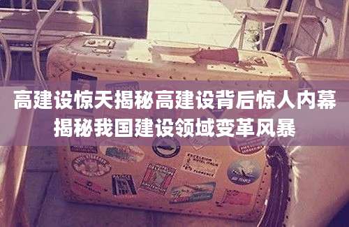 高建设惊天揭秘高建设背后惊人内幕揭秘我国建设领域变革风暴