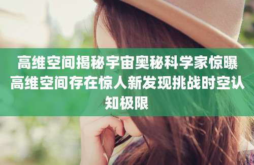 高维空间揭秘宇宙奥秘科学家惊曝高维空间存在惊人新发现挑战时空认知极限