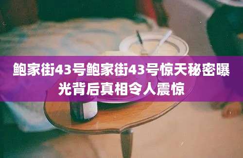 鲍家街43号鲍家街43号惊天秘密曝光背后真相令人震惊