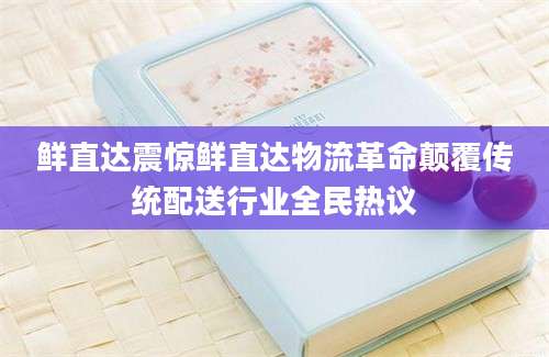 鲜直达震惊鲜直达物流革命颠覆传统配送行业全民热议