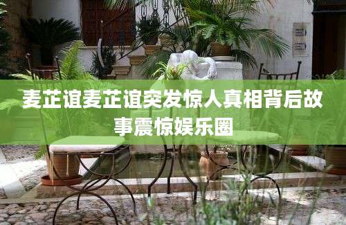 麦芷谊麦芷谊突发惊人真相背后故事震惊娱乐圈