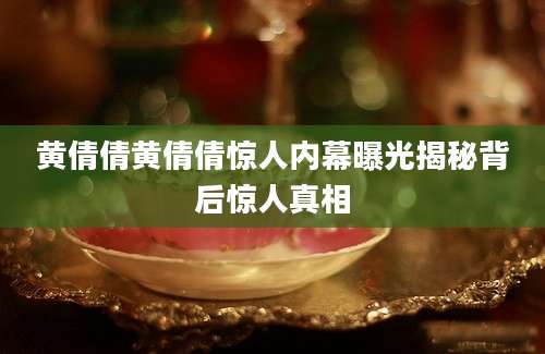 黄倩倩黄倩倩惊人内幕曝光揭秘背后惊人真相