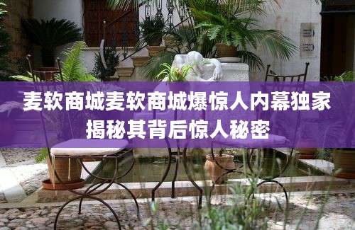 麦软商城麦软商城爆惊人内幕独家揭秘其背后惊人秘密