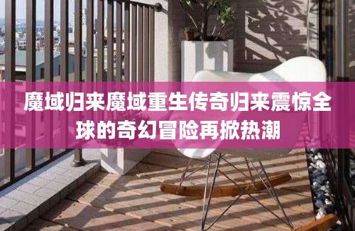 魔域归来魔域重生传奇归来震惊全球的奇幻冒险再掀热潮