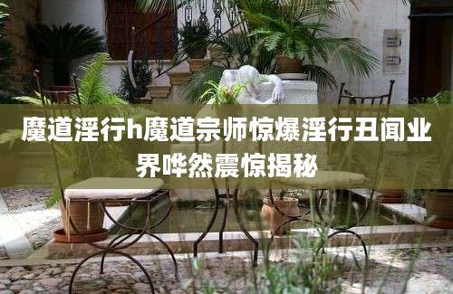 魔道淫行h魔道宗师惊爆淫行丑闻业界哗然震惊揭秘