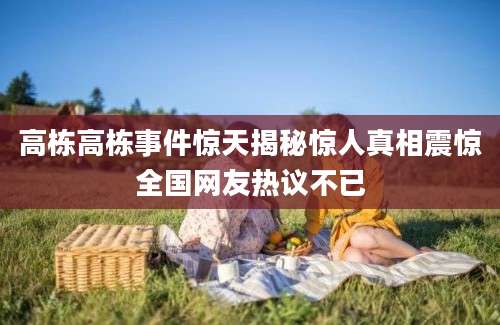 高栋高栋事件惊天揭秘惊人真相震惊全国网友热议不已