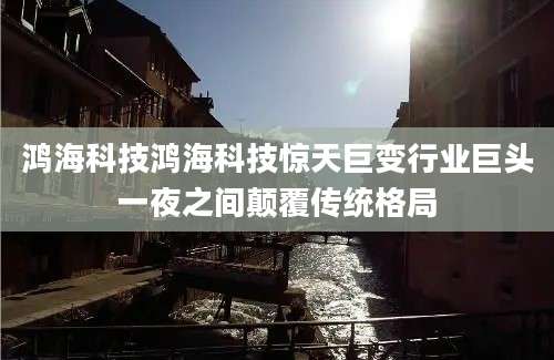 鸿海科技鸿海科技惊天巨变行业巨头一夜之间颠覆传统格局