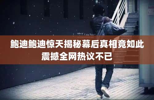 鲍迪鲍迪惊天揭秘幕后真相竟如此震撼全网热议不已