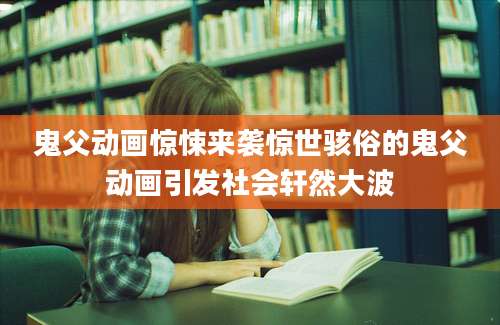 鬼父动画惊悚来袭惊世骇俗的鬼父动画引发社会轩然大波