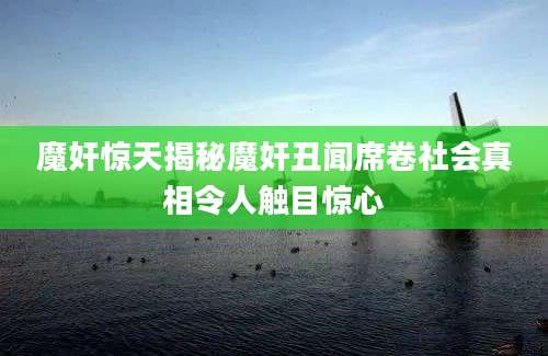 魔奸惊天揭秘魔奸丑闻席卷社会真相令人触目惊心