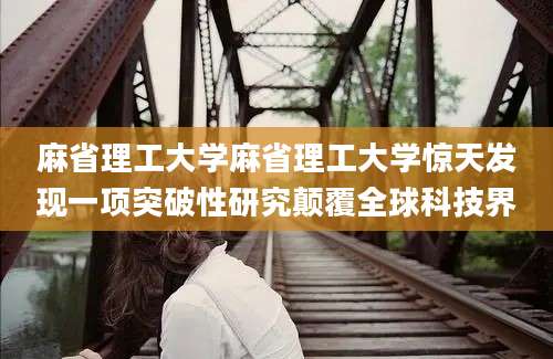 麻省理工大学麻省理工大学惊天发现一项突破性研究颠覆全球科技界