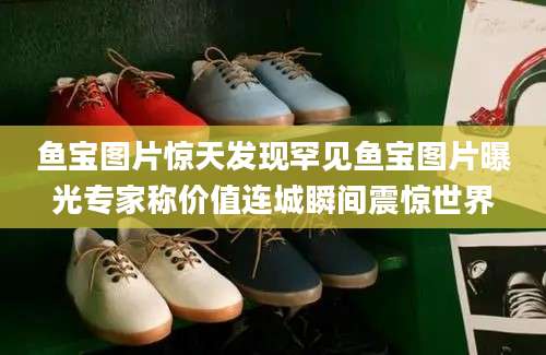 鱼宝图片惊天发现罕见鱼宝图片曝光专家称价值连城瞬间震惊世界