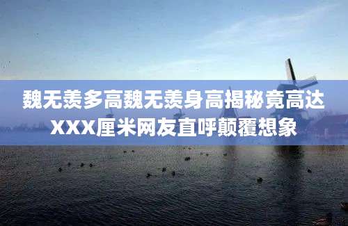 魏无羡多高魏无羡身高揭秘竟高达XXX厘米网友直呼颠覆想象