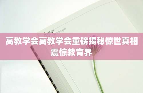 高教学会高教学会重磅揭秘惊世真相震惊教育界