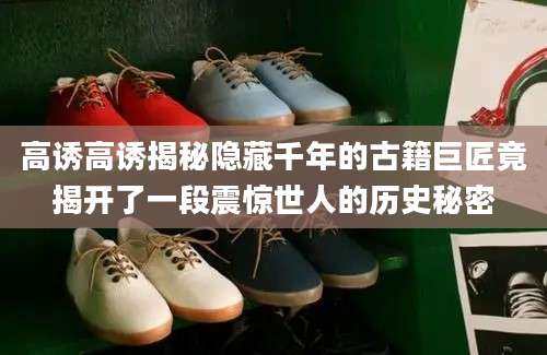 高诱高诱揭秘隐藏千年的古籍巨匠竟揭开了一段震惊世人的历史秘密