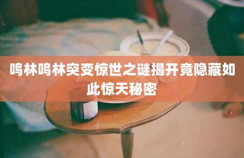 鸣林鸣林突变惊世之谜揭开竟隐藏如此惊天秘密