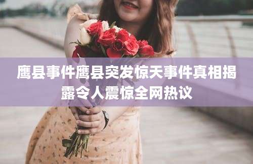 鹰县事件鹰县突发惊天事件真相揭露令人震惊全网热议