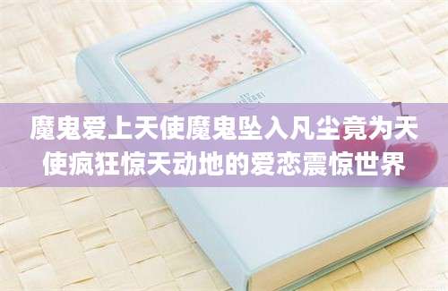 魔鬼爱上天使魔鬼坠入凡尘竟为天使疯狂惊天动地的爱恋震惊世界