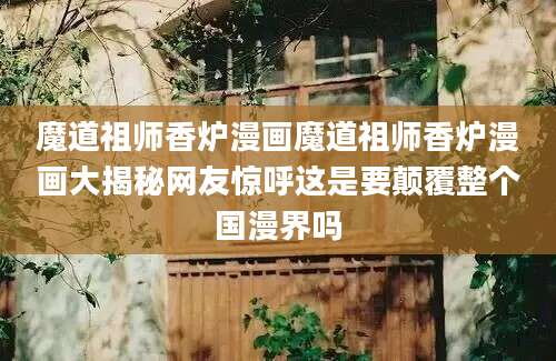 魔道祖师香炉漫画魔道祖师香炉漫画大揭秘网友惊呼这是要颠覆整个国漫界吗