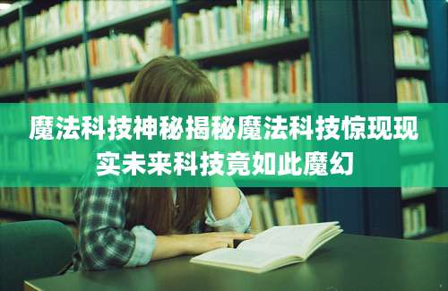 魔法科技神秘揭秘魔法科技惊现现实未来科技竟如此魔幻