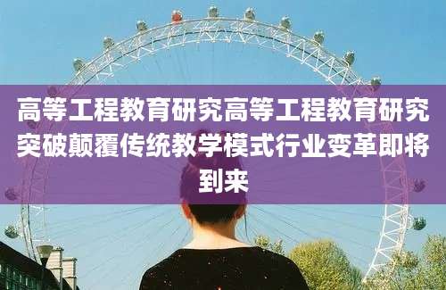 高等工程教育研究高等工程教育研究突破颠覆传统教学模式行业变革即将到来
