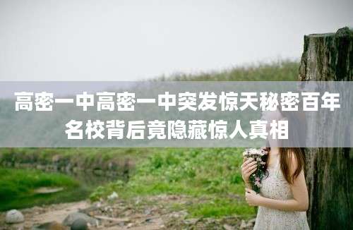 高密一中高密一中突发惊天秘密百年名校背后竟隐藏惊人真相