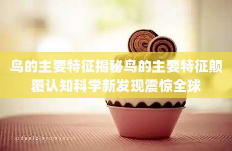 鸟的主要特征揭秘鸟的主要特征颠覆认知科学新发现震惊全球