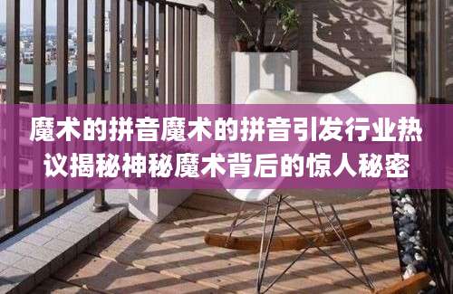 魔术的拼音魔术的拼音引发行业热议揭秘神秘魔术背后的惊人秘密
