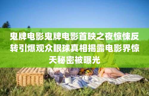 鬼牌电影鬼牌电影首映之夜惊悚反转引爆观众眼球真相揭露电影界惊天秘密被曝光