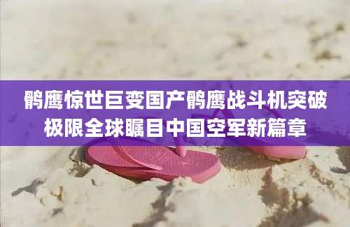 鹘鹰惊世巨变国产鹘鹰战斗机突破极限全球瞩目中国空军新篇章