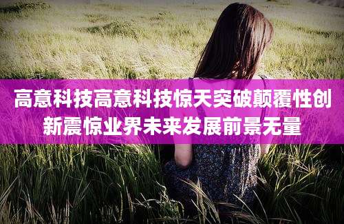 高意科技高意科技惊天突破颠覆性创新震惊业界未来发展前景无量