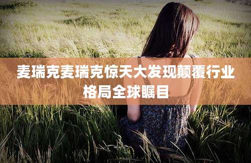 麦瑞克麦瑞克惊天大发现颠覆行业格局全球瞩目