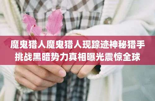 魔鬼猎人魔鬼猎人现踪迹神秘猎手挑战黑暗势力真相曝光震惊全球