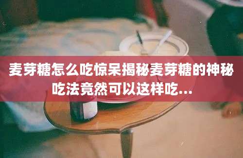 麦芽糖怎么吃惊呆揭秘麦芽糖的神秘吃法竟然可以这样吃...