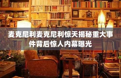 麦克尼利麦克尼利惊天揭秘重大事件背后惊人内幕曝光