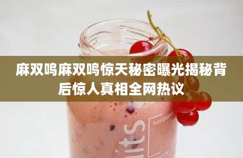 麻双鸣麻双鸣惊天秘密曝光揭秘背后惊人真相全网热议