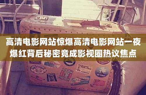 高清电影网站惊爆高清电影网站一夜爆红背后秘密竟成影视圈热议焦点